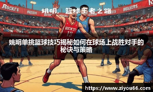 姚明单挑篮球技巧揭秘如何在球场上战胜对手的秘诀与策略