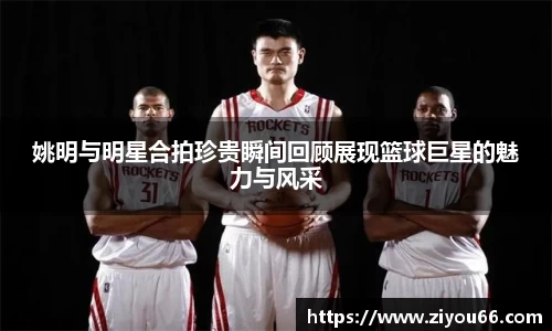 姚明与明星合拍珍贵瞬间回顾展现篮球巨星的魅力与风采