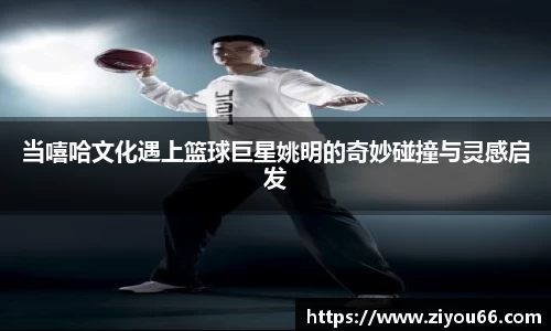 当嘻哈文化遇上篮球巨星姚明的奇妙碰撞与灵感启发