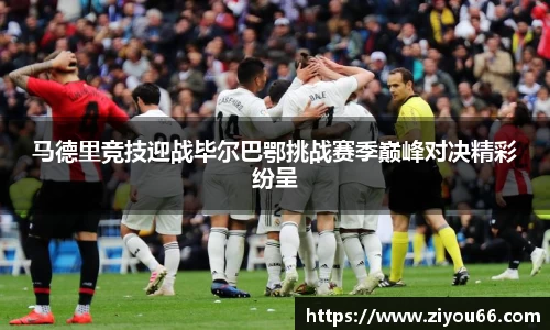 马德里竞技迎战毕尔巴鄂挑战赛季巅峰对决精彩纷呈