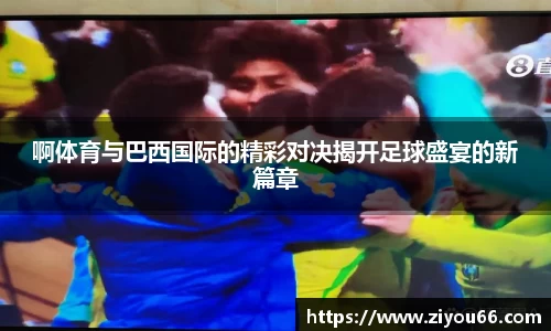 啊体育与巴西国际的精彩对决揭开足球盛宴的新篇章