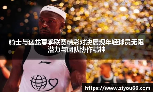 骑士与猛龙夏季联赛精彩对决展现年轻球员无限潜力与团队协作精神