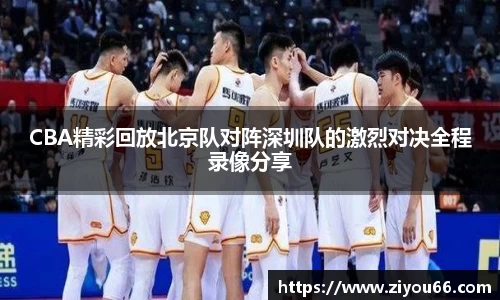 CBA精彩回放北京队对阵深圳队的激烈对决全程录像分享