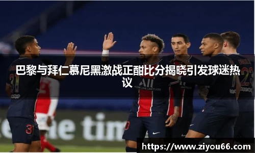 巴黎与拜仁慕尼黑激战正酣比分揭晓引发球迷热议