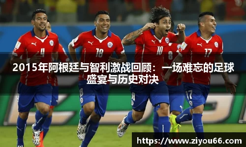 谈球吧2015年阿根廷与智利激战回顾：一场难忘的足球盛宴与历史对决