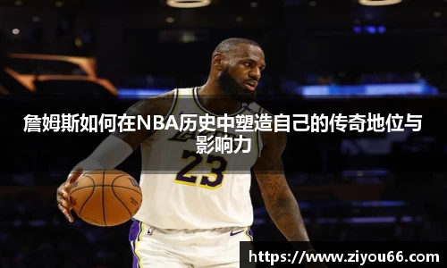 谈球吧詹姆斯如何在NBA历史中塑造自己的传奇地位与影响力