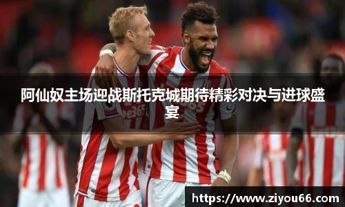 谈球吧阿仙奴主场迎战斯托克城期待精彩对决与进球盛宴