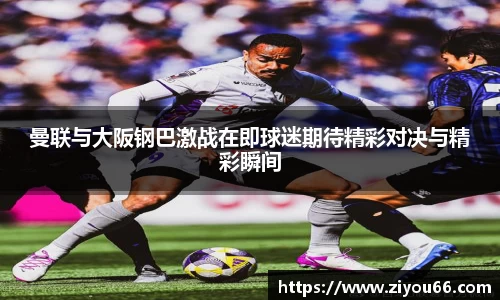 谈球吧曼联与大阪钢巴激战在即球迷期待精彩对决与精彩瞬间
