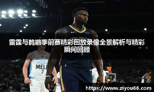 谈球吧雷霆与鹈鹕季前赛精彩回放录像全景解析与精彩瞬间回顾
