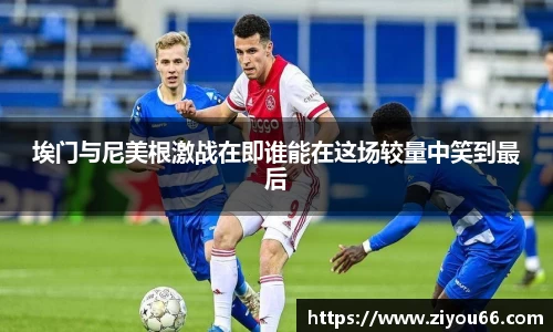 谈球吧埃门与尼美根激战在即谁能在这场较量中笑到最后