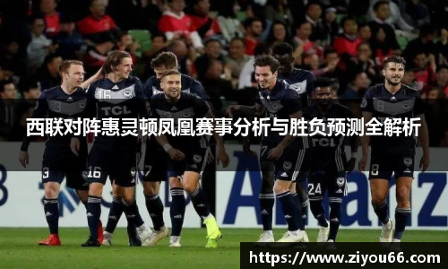 谈球吧西联对阵惠灵顿凤凰赛事分析与胜负预测全解析